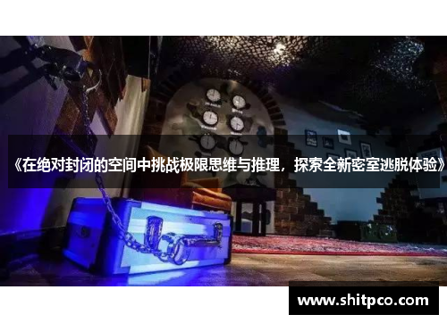 《在绝对封闭的空间中挑战极限思维与推理，探索全新密室逃脱体验》